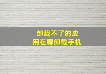 卸载不了的应用在哪卸载手机