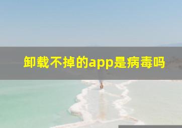 卸载不掉的app是病毒吗