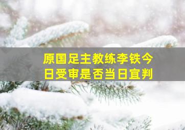 原国足主教练李铁今日受审是否当日宜判