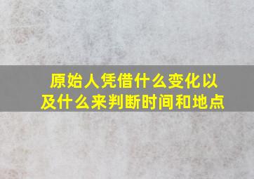 原始人凭借什么变化以及什么来判断时间和地点