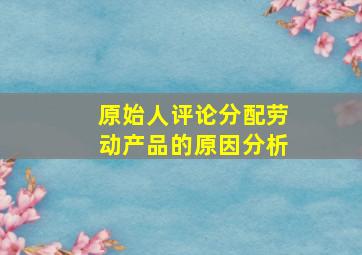 原始人评论分配劳动产品的原因分析