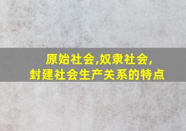 原始社会,奴隶社会,封建社会生产关系的特点