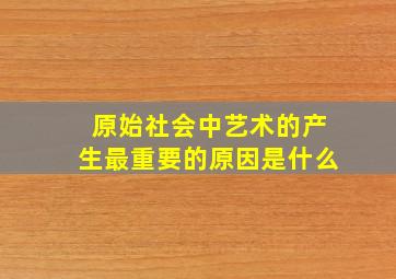 原始社会中艺术的产生最重要的原因是什么