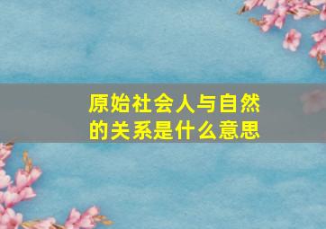 原始社会人与自然的关系是什么意思