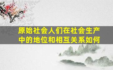 原始社会人们在社会生产中的地位和相互关系如何