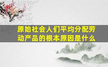 原始社会人们平均分配劳动产品的根本原因是什么