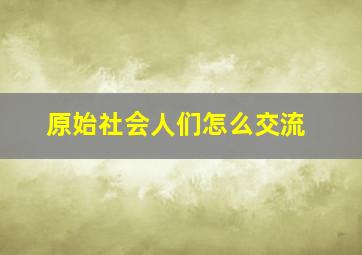 原始社会人们怎么交流