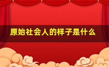 原始社会人的样子是什么