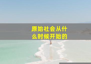 原始社会从什么时候开始的