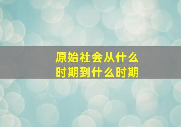 原始社会从什么时期到什么时期