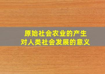 原始社会农业的产生对人类社会发展的意义