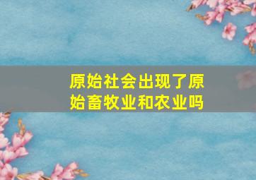 原始社会出现了原始畜牧业和农业吗