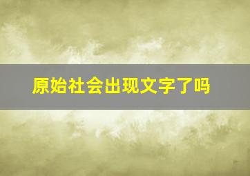 原始社会出现文字了吗