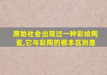 原始社会出现过一种彩绘陶瓷,它与彩陶的根本区别是