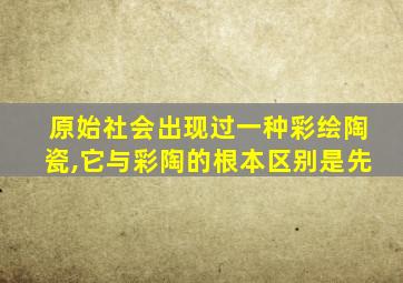 原始社会出现过一种彩绘陶瓷,它与彩陶的根本区别是先