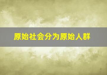 原始社会分为原始人群