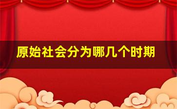 原始社会分为哪几个时期