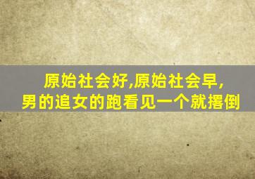 原始社会好,原始社会早,男的追女的跑看见一个就撂倒