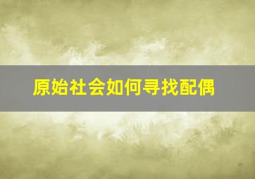 原始社会如何寻找配偶