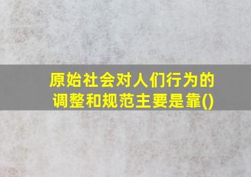 原始社会对人们行为的调整和规范主要是靠()