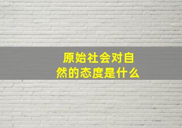 原始社会对自然的态度是什么