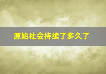 原始社会持续了多久了