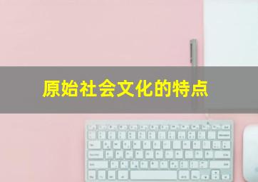 原始社会文化的特点