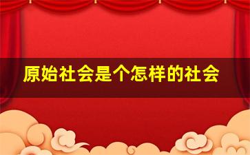 原始社会是个怎样的社会