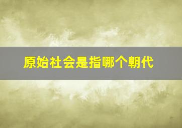 原始社会是指哪个朝代