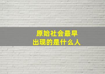 原始社会最早出现的是什么人