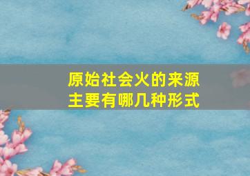 原始社会火的来源主要有哪几种形式