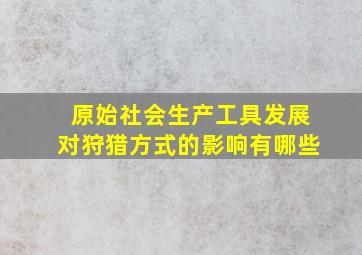 原始社会生产工具发展对狩猎方式的影响有哪些