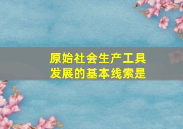 原始社会生产工具发展的基本线索是