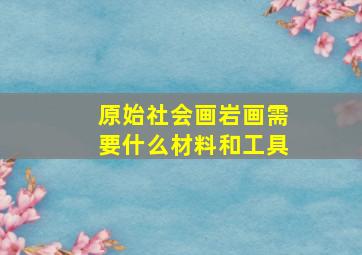 原始社会画岩画需要什么材料和工具