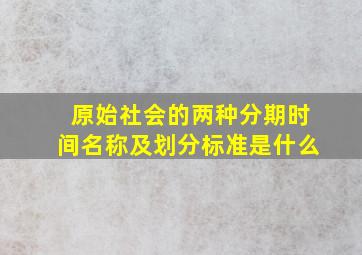 原始社会的两种分期时间名称及划分标准是什么