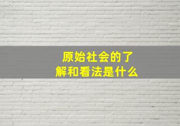 原始社会的了解和看法是什么