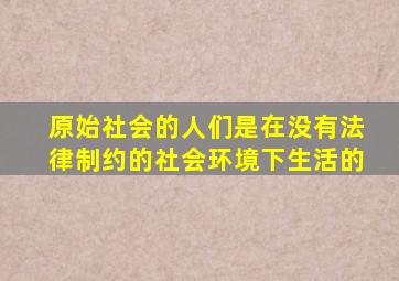 原始社会的人们是在没有法律制约的社会环境下生活的