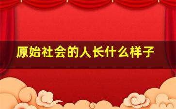 原始社会的人长什么样子