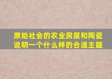 原始社会的农业房屋和陶瓷说明一个什么样的合适主题