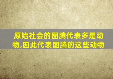 原始社会的图腾代表多是动物,因此代表图腾的这些动物