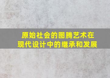 原始社会的图腾艺术在现代设计中的继承和发展