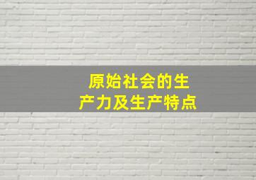 原始社会的生产力及生产特点