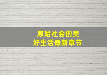 原始社会的美好生活最新章节