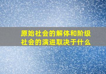 原始社会的解体和阶级社会的演进取决于什么