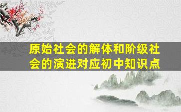 原始社会的解体和阶级社会的演进对应初中知识点