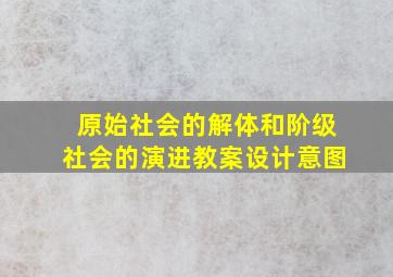 原始社会的解体和阶级社会的演进教案设计意图