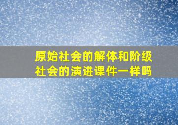 原始社会的解体和阶级社会的演进课件一样吗