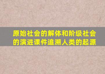 原始社会的解体和阶级社会的演进课件追溯人类的起源