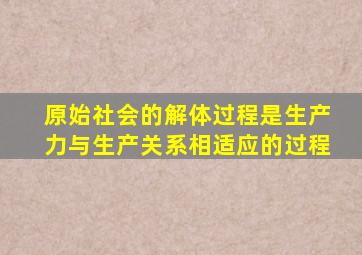 原始社会的解体过程是生产力与生产关系相适应的过程