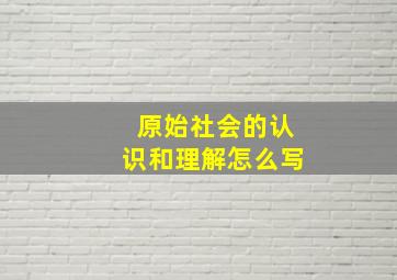 原始社会的认识和理解怎么写